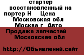 стартер восстановленный на портер Н1 › Цена ­ 2 500 - Московская обл., Москва г. Авто » Продажа запчастей   . Московская обл.